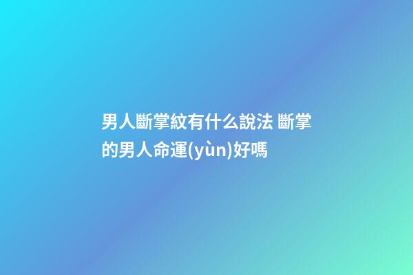 男人斷掌紋有什么說法 斷掌的男人命運(yùn)好嗎